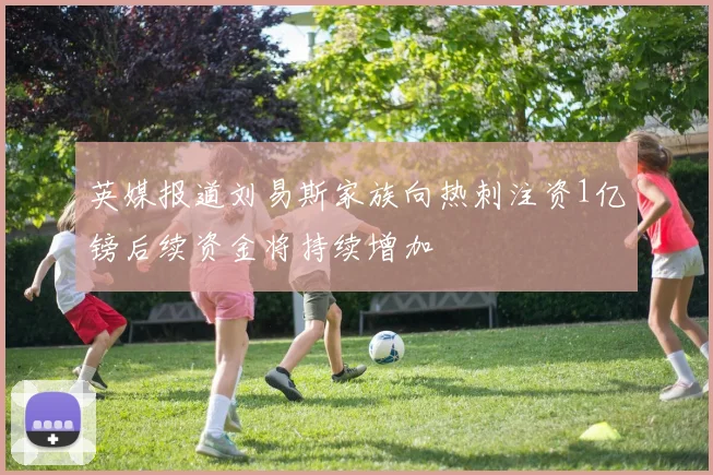 英媒报道刘易斯家族向热刺注资1亿镑后续资金将持续增加