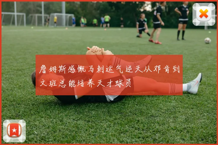 詹姆斯感慨马刺运气逆天从邓肯到文班总能培养天才球员