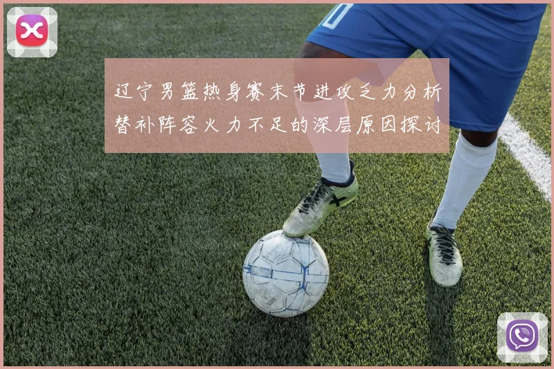 辽宁男篮热身赛末节进攻乏力分析替补阵容火力不足的深层原因探讨