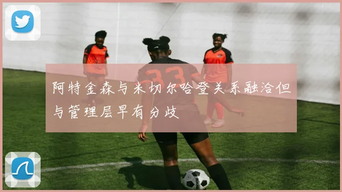 阿特金森与米切尔哈登关系融洽但与管理层早有分歧