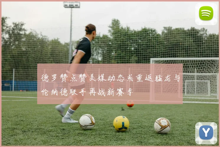 德罗赞点赞美媒动态或重返猛龙与伦纳德联手再战新赛季