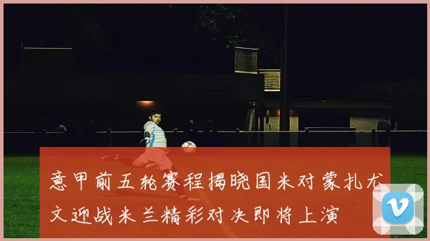 意甲前五轮赛程揭晓国米对蒙扎尤文迎战米兰精彩对决即将上演