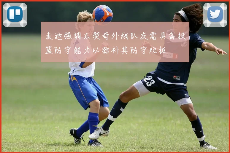 麦迪强调东契奇外线队友需具备投篮防守能力以弥补其防守短板