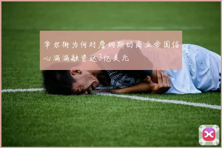华尔街为何对詹姆斯的商业帝国信心满满融资达3亿美元