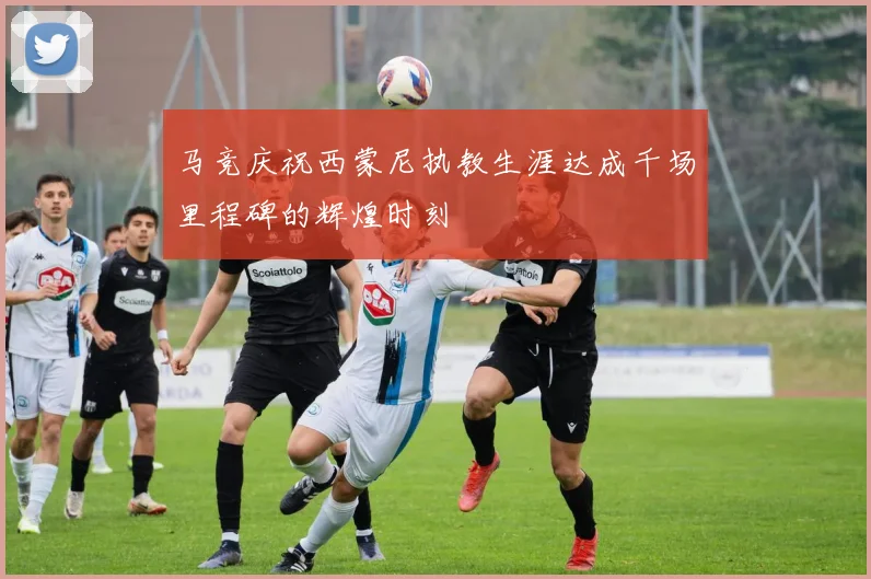 马竞庆祝西蒙尼执教生涯达成千场里程碑的辉煌时刻