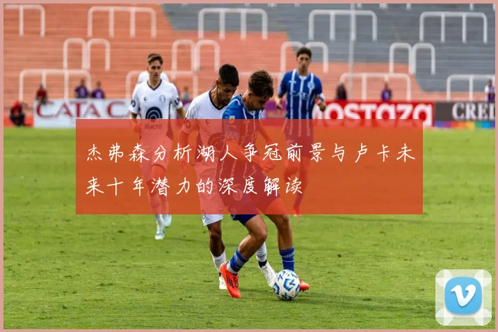 杰弗森分析湖人争冠前景与卢卡未来十年潜力的深度解读