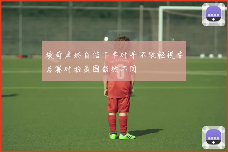 埃奇库姆自信下季对手不敢轻视季后赛对抗氛围截然不同