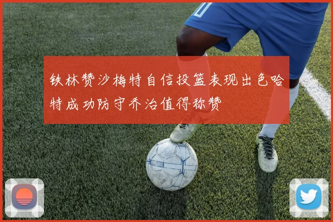 铁林赞沙梅特自信投篮表现出色哈特成功防守乔治值得称赞
