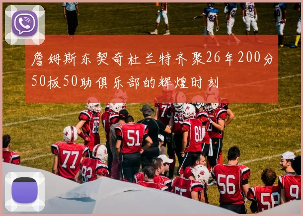 詹姆斯东契奇杜兰特齐聚26年200分50板50助俱乐部的辉煌时刻
