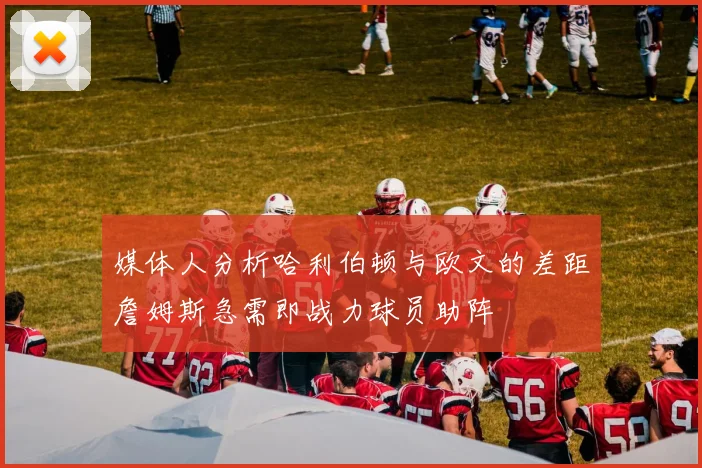 媒体人分析哈利伯顿与欧文的差距詹姆斯急需即战力球员助阵