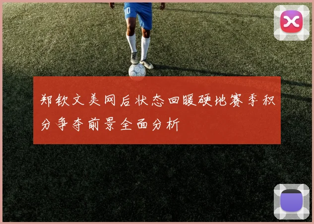 郑钦文美网后状态回暖硬地赛季积分争夺前景全面分析
