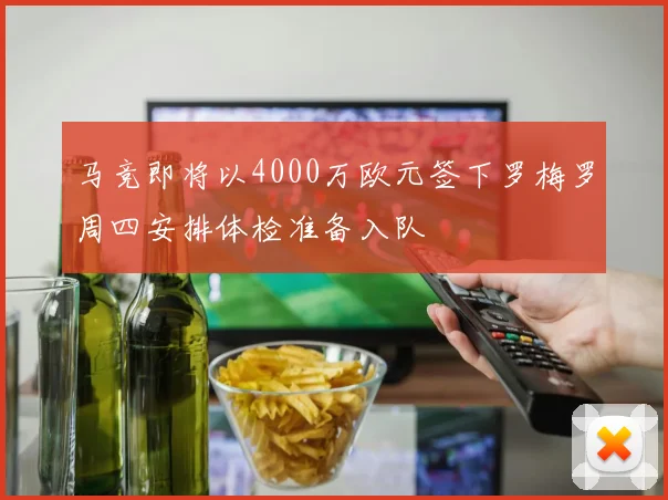 马竞即将以4000万欧元签下罗梅罗周四安排体检准备入队