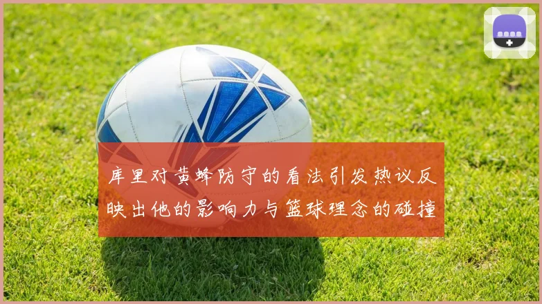 库里对黄蜂防守的看法引发热议反映出他的影响力与篮球理念的碰撞
