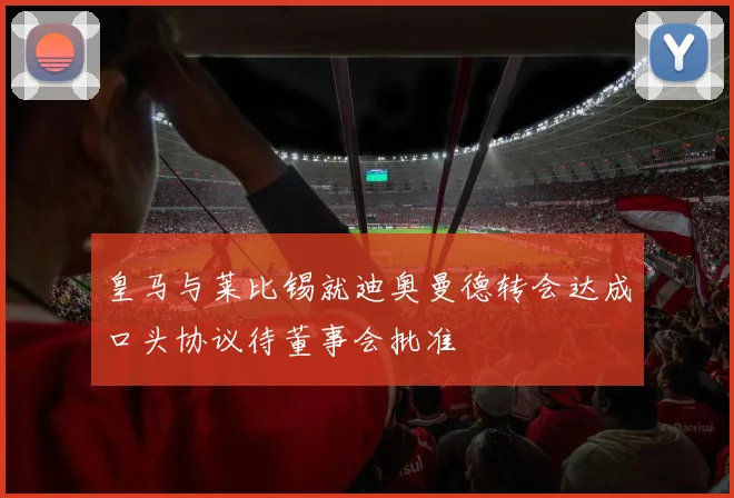 皇马与莱比锡就迪奥曼德转会达成口头协议待董事会批准