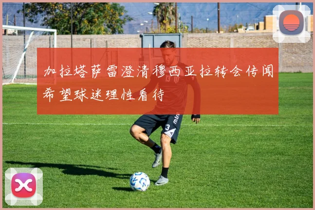加拉塔萨雷澄清穆西亚拉转会传闻希望球迷理性看待