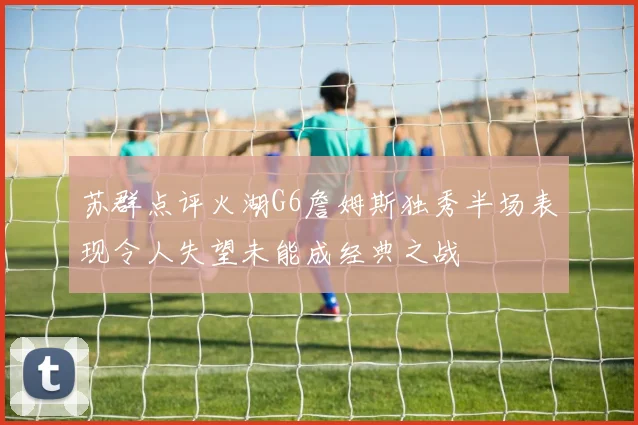 苏群点评火湖G6詹姆斯独秀半场表现令人失望未能成经典之战