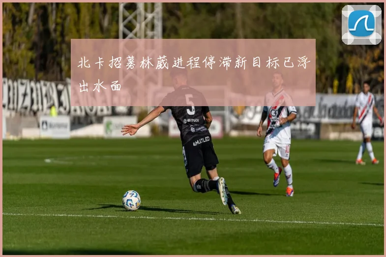 北卡招募林葳进程停滞新目标已浮出水面