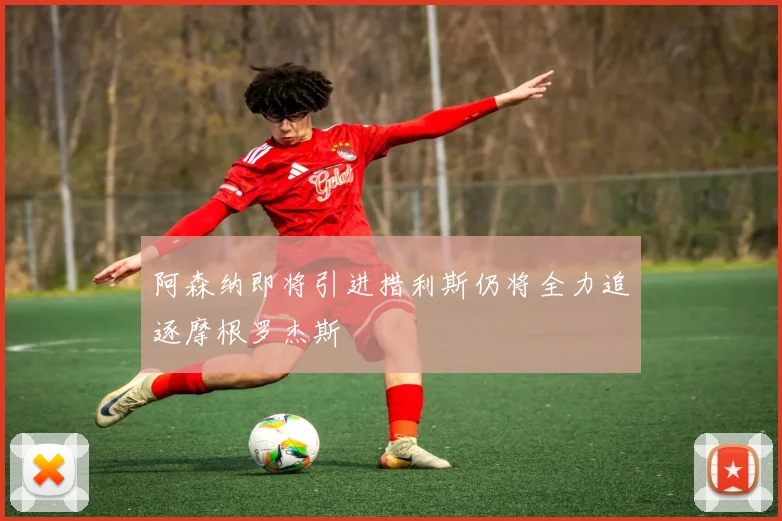 阿森纳即将引进措利斯仍将全力追逐摩根罗杰斯